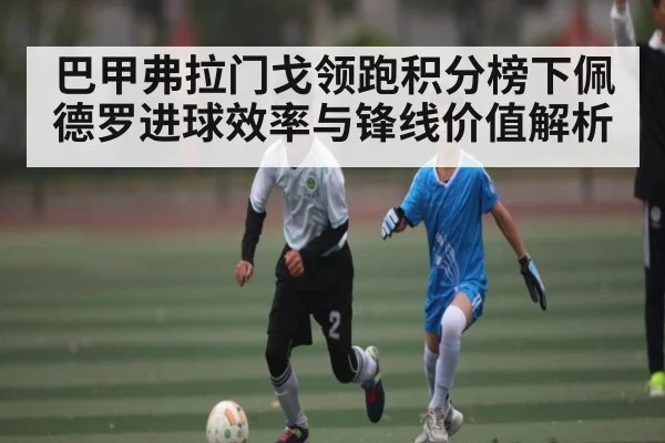 巴甲弗拉门戈领跑积分榜下佩德罗进球效率与锋线价值解析