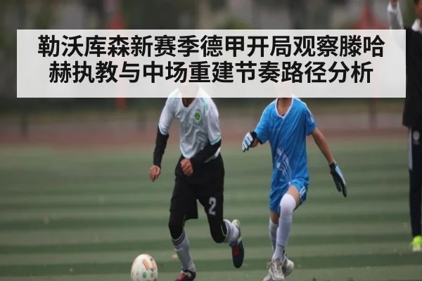 勒沃库森新赛季德甲开局观察滕哈赫执教与中场重建节奏路径分析 - kaiyun
