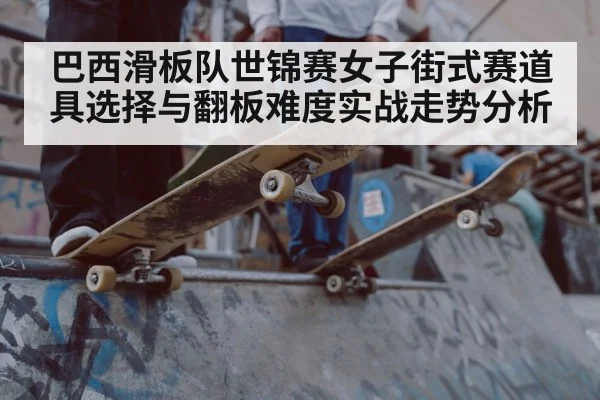 巴西滑板队世锦赛女子街式赛道具选择与翻板难度实战走势分析 - kaiyun